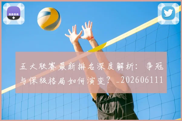 五大联赛最新排名深度解析：争冠与保级格局如何演变？_20260611141722