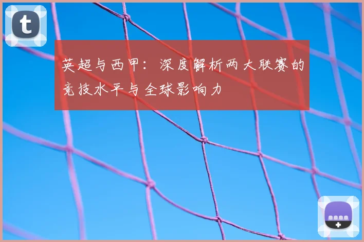 英超与西甲：深度解析两大联赛的竞技水平与全球影响力