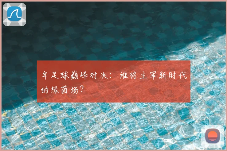 年足球巅峰对决:谁将主宰新时代的绿茵场?