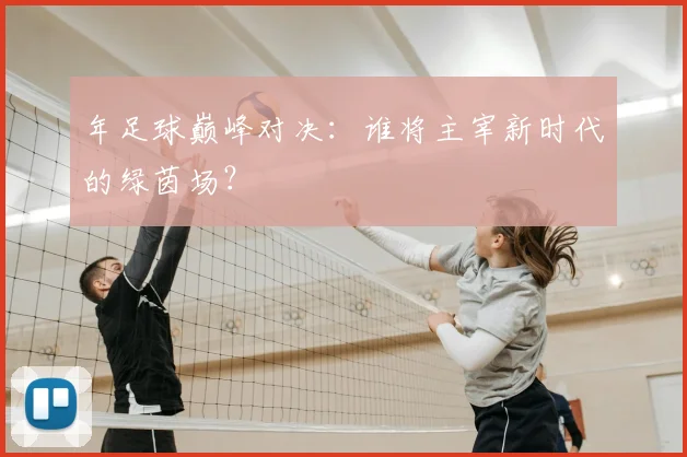年足球巅峰对决:谁将主宰新时代的绿茵场?