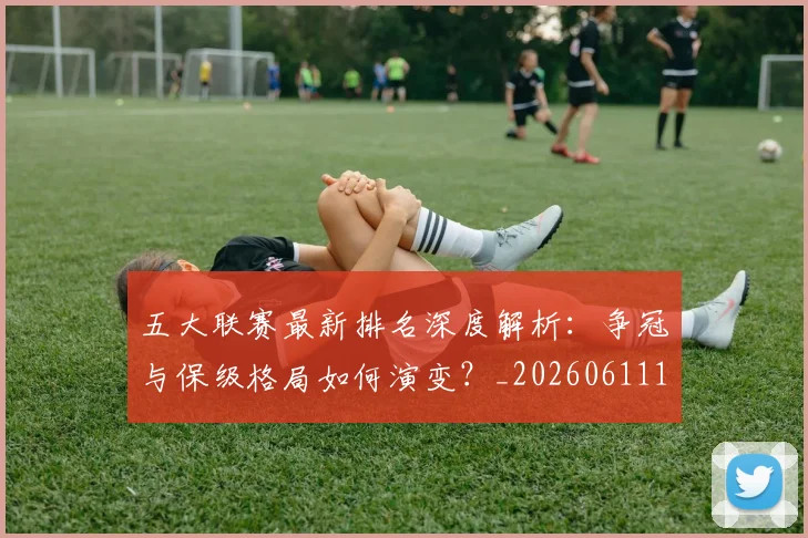 五大联赛最新排名深度解析:争冠与保级格局如何演变?_20260611141722