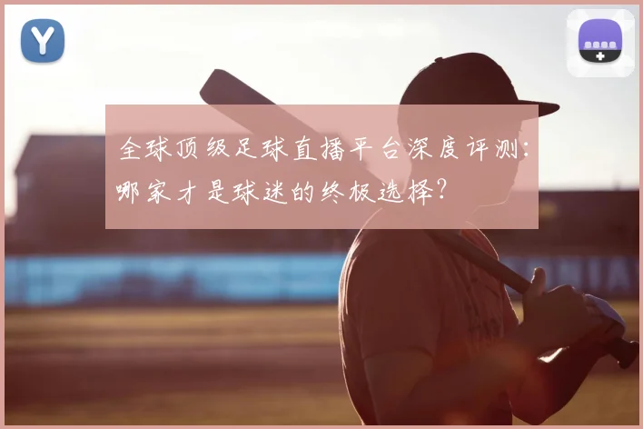 全球顶级足球直播平台深度评测:哪家才是球迷的终极选择?