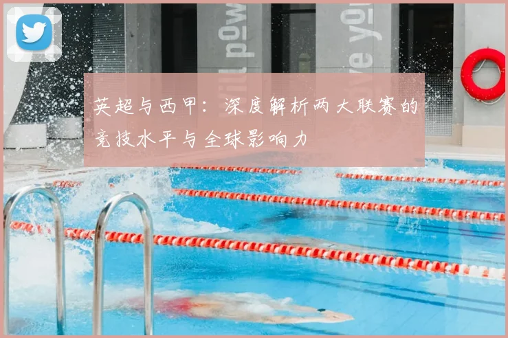 英超与西甲:深度解析两大联赛的竞技水平与全球影响力