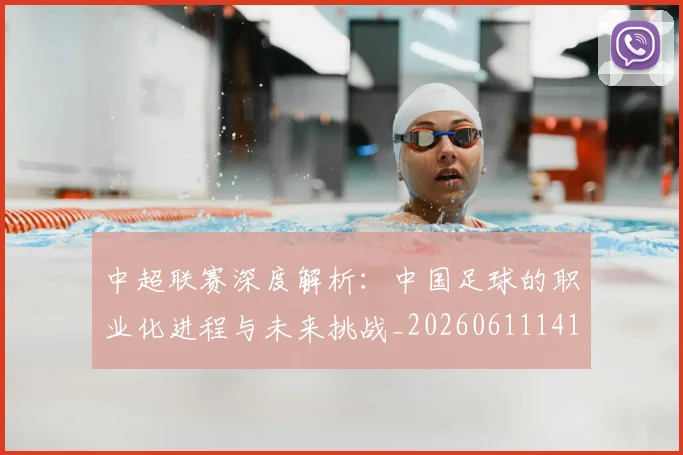 中超联赛深度解析：中国足球的职业化进程与未来挑战_20260611141645