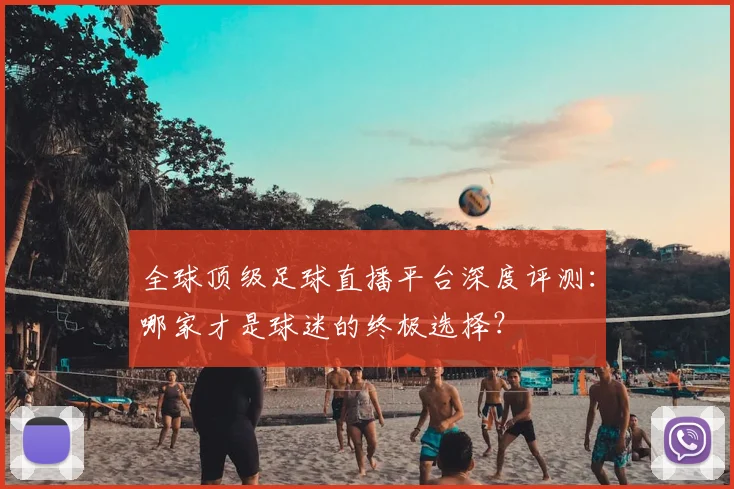 全球顶级足球直播平台深度评测：哪家才是球迷的终极选择？