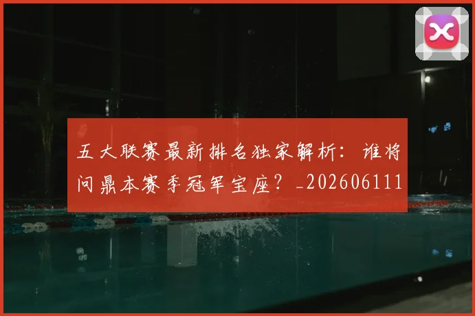 五大联赛最新排名独家解析:谁将问鼎本赛季冠军宝座?_20260611141723